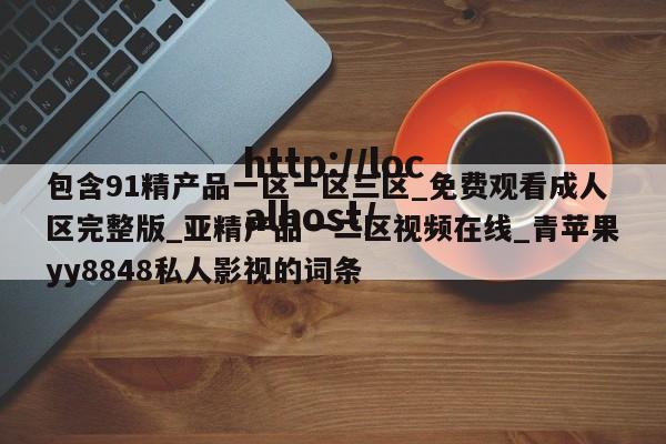 包含91精产品一区一区三区_免费观看成人区完整版_亚精产品一二区视频在线_青苹果yy8848私人影视的词条