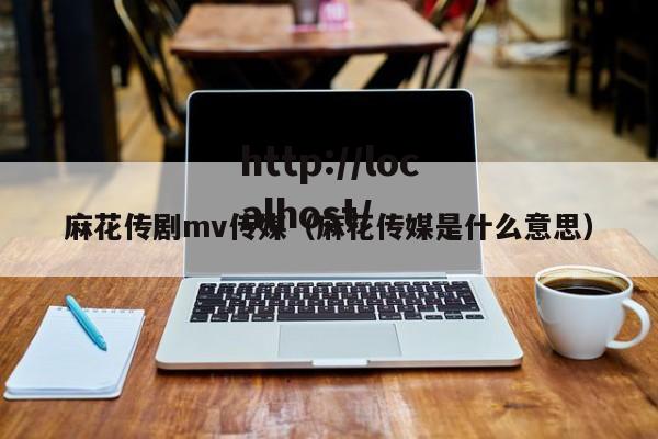 麻花传剧mv传媒（麻花传媒是什么意思）