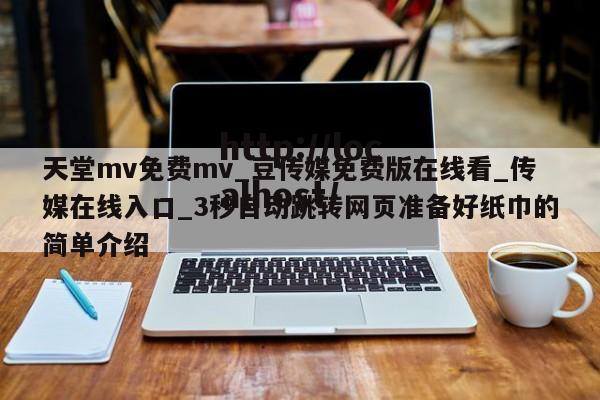 天堂mv免费mv_豆传媒免费版在线看_传媒在线入口_3秒自动跳转网页准备好纸巾的简单介绍