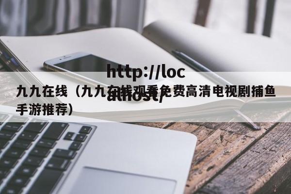 九九在线（九九在线观看免费高清电视剧捕鱼手游推荐）