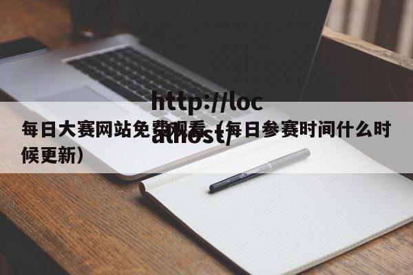 每日大赛网站免费观看（每日参赛时间什么时候更新）